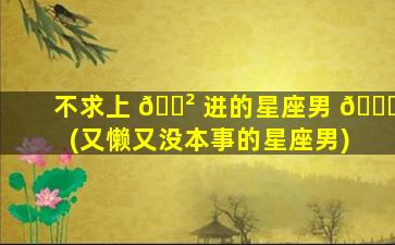 不求上 🌲 进的星座男 🐒 (又懒又没本事的星座男)